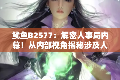 魷魚B2577：解密人事局內(nèi)幕！從內(nèi)部視角揭秘涉及人事變動(dòng)與管理的真相