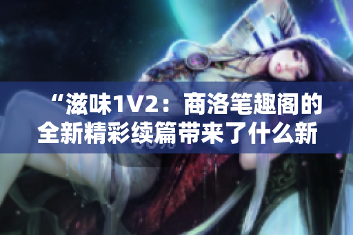“滋味1V2：商洛筆趣閣的全新精彩續(xù)篇帶來了什么新的驚喜？”