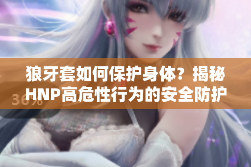 狼牙套如何保護身體？揭秘HNP高危性行為的安全防護