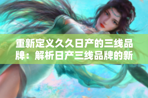 重新定義久久日產(chǎn)的三線品牌：解析日產(chǎn)三線品牌的新角度及市場(chǎng)定位