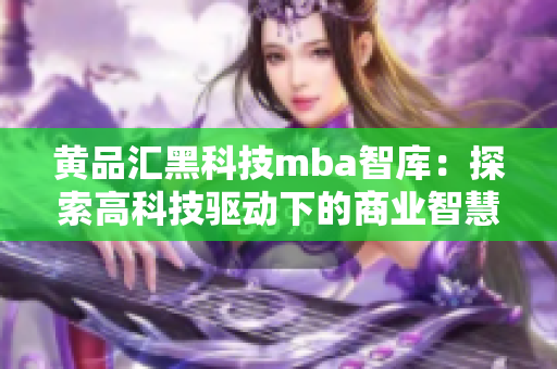 黃品匯黑科技mba智庫(kù)：探索高科技驅(qū)動(dòng)下的商業(yè)智慧