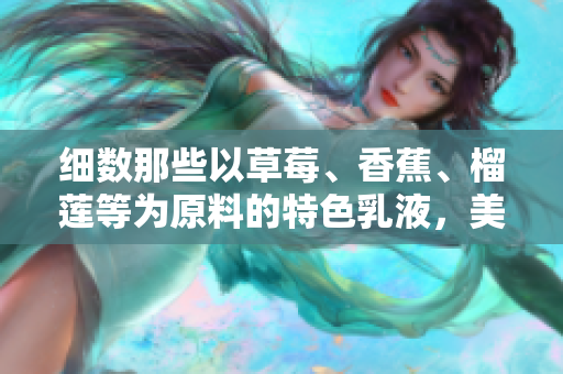 細(xì)數(shù)那些以草莓、香蕉、榴蓮等為原料的特色乳液，美容護(hù)膚新選擇