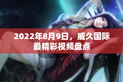 2022年8月9日，威久國際最精彩視頻盤點