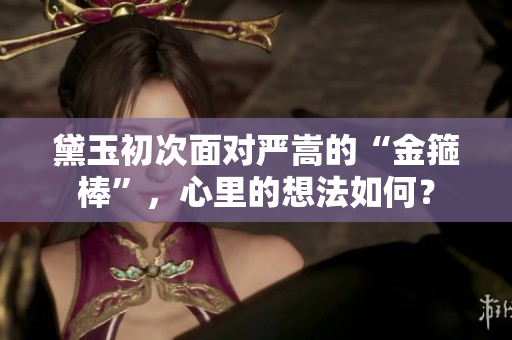 黛玉初次面對(duì)嚴(yán)嵩的“金箍棒”，心里的想法如何？