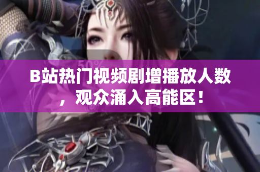 B站熱門視頻劇增播放人數(shù)，觀眾涌入高能區(qū)！