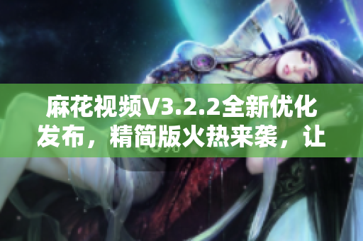 麻花視頻V3.2.2全新優(yōu)化發(fā)布，精簡版火熱來襲，讓您暢享清爽觀影體驗