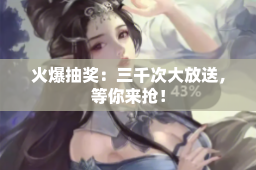 火爆抽獎：三千次大放送，等你來搶！