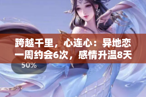 跨越千里，心連心：異地戀一周約會6次，感情升溫8天