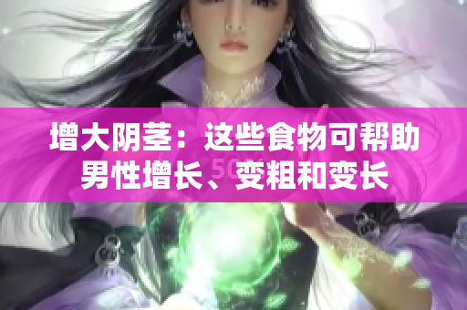 增大陰莖：這些食物可幫助男性增長(zhǎng)、變粗和變長(zhǎng)