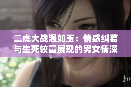 二虎大戰(zhàn)溫如玉：情感糾葛與生死較量展現的男女情深