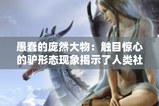 愚蠢的龐然大物：觸目驚心的驢形態(tài)現象揭示了人類社會中的智慧缺失問題