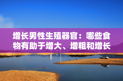 增長男性生殖器官：哪些食物有助于增大、增粗和增長？