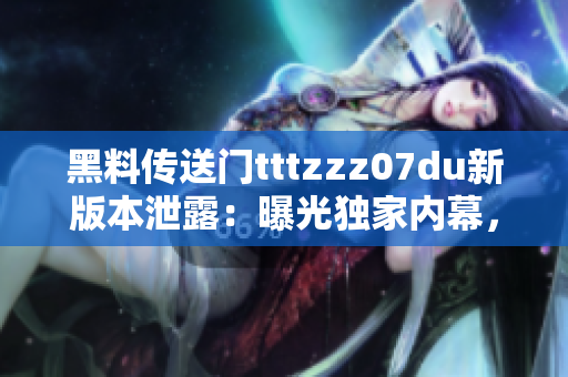 黑料傳送門tttzzz07du新版本泄露：曝光獨(dú)家內(nèi)幕，全面揭露行業(yè)內(nèi)黑幕