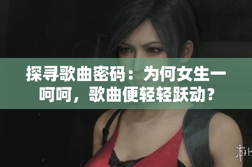 探尋歌曲密碼：為何女生一呵呵，歌曲便輕輕躍動？