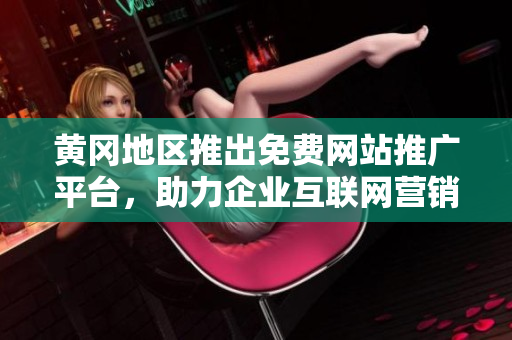 黃岡地區(qū)推出免費網(wǎng)站推廣平臺，助力企業(yè)互聯(lián)網(wǎng)營銷【新聞】