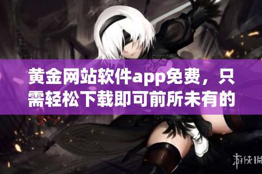 黃金網(wǎng)站軟件app免費，只需輕松下載即可前所未有的訪問體驗，獨家享受！