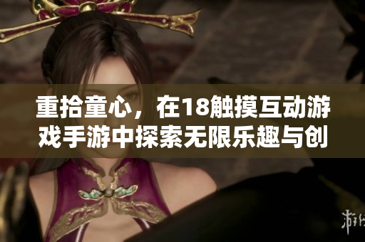 重拾童心，在18觸摸互動游戲手游中探索無限樂趣與創(chuàng)新體驗