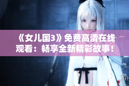 《女兒國(guó)3》免費(fèi)高清在線觀看：暢享全新精彩故事！