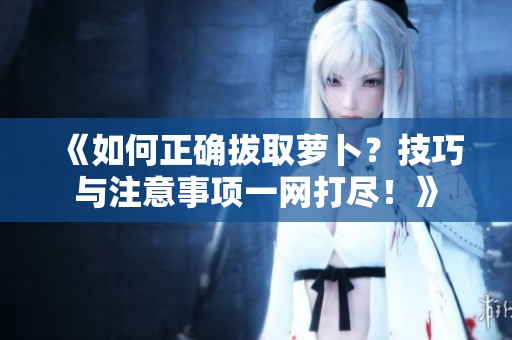 《如何正確拔取蘿卜？技巧與注意事項一網打盡！》