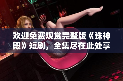 歡迎免費(fèi)觀賞完整版《誅神殿》短劇，全集盡在此處享受