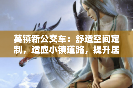 英鎮(zhèn)新公交車：舒適空間定制，適應(yīng)小鎮(zhèn)道路，提升居民出行體驗