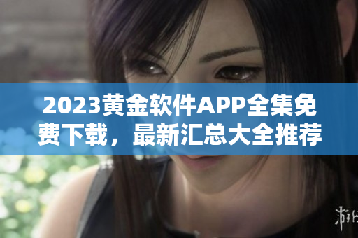 2023黃金軟件APP全集免費(fèi)下載，最新匯總大全推薦