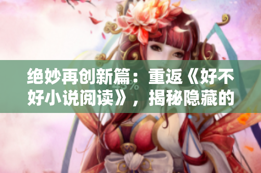 絕妙再創(chuàng)新篇：重返《好不好小說閱讀》，揭秘隱藏的故事寶藏