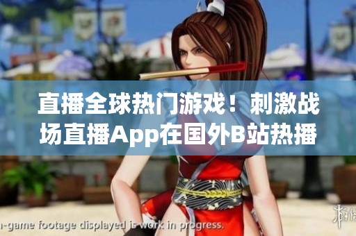 直播全球熱門游戲！刺激戰(zhàn)場直播App在國外B站熱播！