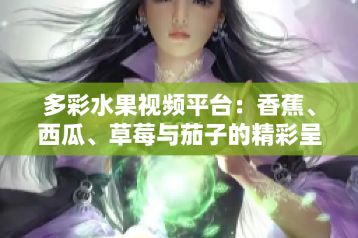 多彩水果視頻平臺：香蕉、西瓜、草莓與茄子的精彩呈現(xiàn)