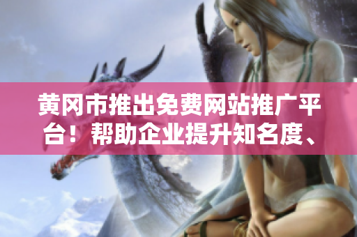 黃岡市推出免費(fèi)網(wǎng)站推廣平臺！幫助企業(yè)提升知名度、吸引客戶！