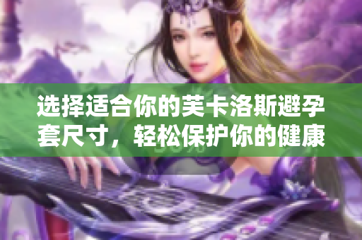 選擇適合你的芙卡洛斯避孕套尺寸，輕松保護(hù)你的健康生活
