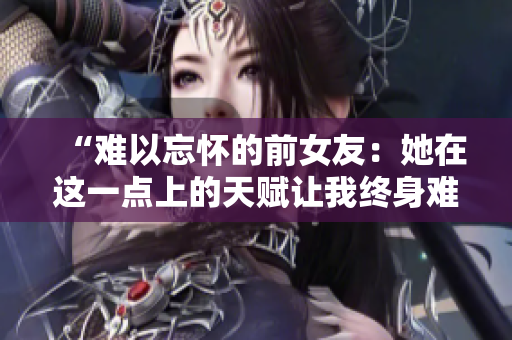 “難以忘懷的前女友：她在這一點(diǎn)上的天賦讓我終身難忘”
