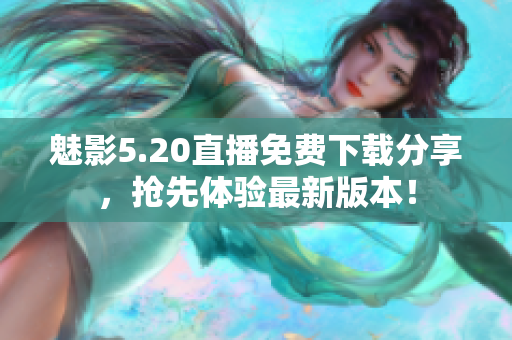 魅影5.20直播免費下載分享，搶先體驗最新版本！
