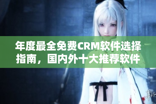年度最全免費CRM軟件選擇指南，國內(nèi)外十大推薦軟件一覽