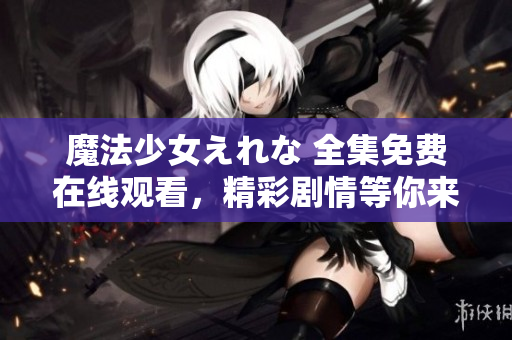 魔法少女えれな 全集免費在線觀看，精彩劇情等你來解鎖
