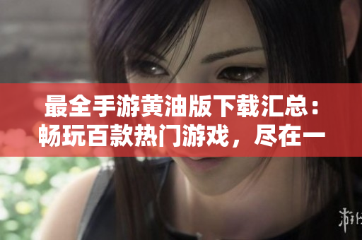 最全手游黃油版下載匯總：暢玩百款熱門游戲，盡在一手掌握