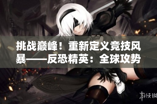 挑戰(zhàn)巔峰！重新定義競技風暴——反恐精英：全球攻勢 緊張對決激發(fā)最強戰(zhàn)隊