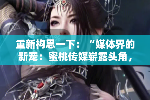 重新構(gòu)思一下：“媒體界的新寵：蜜桃傳媒嶄露頭角，引發(fā)行業(yè)關(guān)注！”