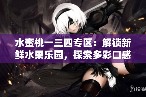 水蜜桃一三四專區(qū)：解鎖新鮮水果樂園，探索多彩口感！