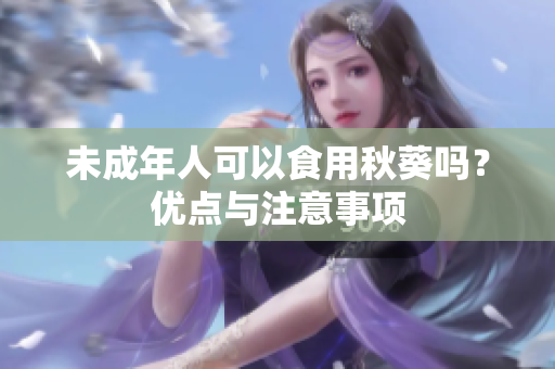 未成年人可以食用秋葵嗎？優(yōu)點(diǎn)與注意事項(xiàng)