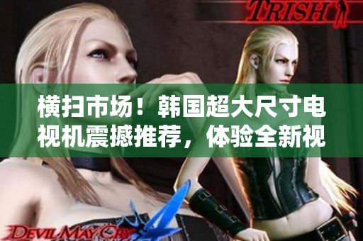 橫掃市場！韓國超大尺寸電視機(jī)震撼推薦，體驗(yàn)全新視聽盛宴