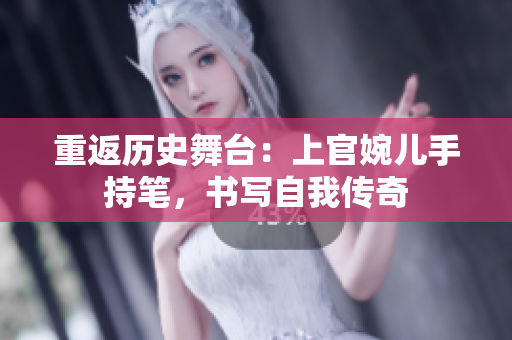 重返歷史舞臺(tái)：上官婉兒手持筆，書(shū)寫(xiě)自我傳奇