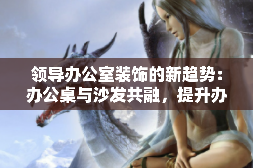 領(lǐng)導(dǎo)辦公室裝飾的新趨勢(shì)：辦公桌與沙發(fā)共融，提升辦公環(huán)境舒適度與工作效率