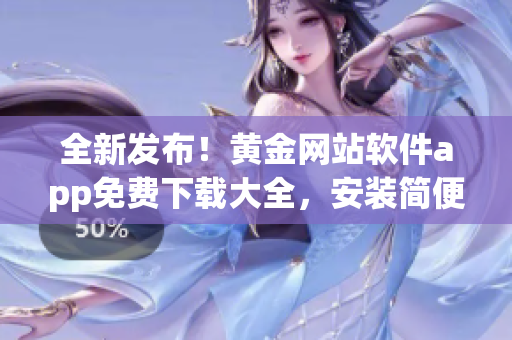 全新發(fā)布！黃金網(wǎng)站軟件app免費下載大全，安裝簡便，功能全面，不容錯過！