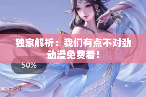 獨家解析：我們有點不對勁動漫免費看！