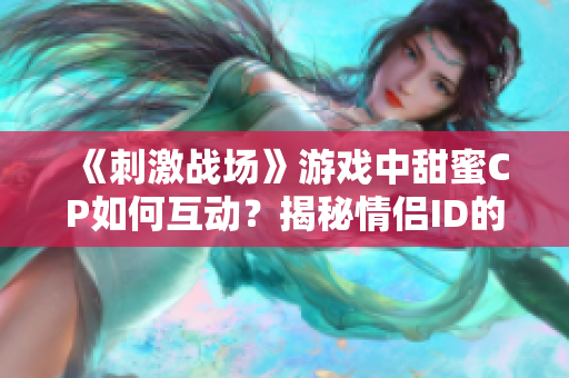 《刺激戰(zhàn)場(chǎng)》游戲中甜蜜CP如何互動(dòng)？揭秘情侶ID的魅力操作技巧