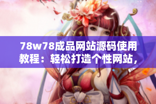 78w78成品網(wǎng)站源碼使用教程：輕松打造個性網(wǎng)站，定制你的獨特風格