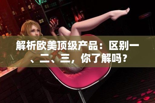 解析歐美頂級(jí)產(chǎn)品：區(qū)別一、二、三，你了解嗎？