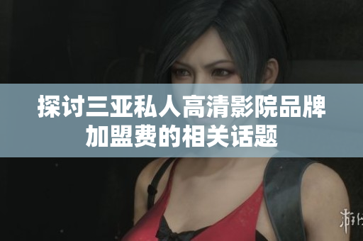 探討三亞私人高清影院品牌加盟費的相關話題