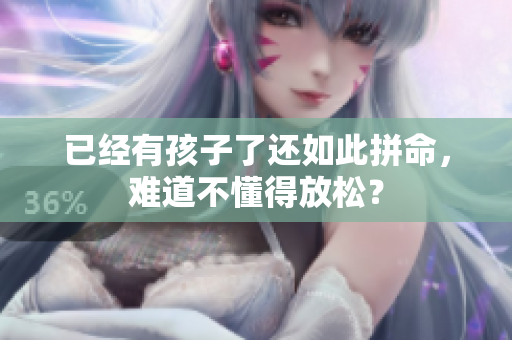 已經(jīng)有孩子了還如此拼命，難道不懂得放松？